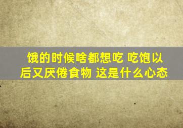 饿的时候啥都想吃 吃饱以后又厌倦食物 这是什么心态